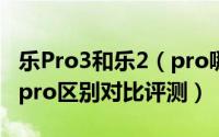 乐Pro3和乐2（pro哪个好 乐视Pro3和乐视2pro区别对比评测）