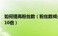 如何提高粉丝数（粉丝数减少有什么方法让店铺粉丝量提升10倍）