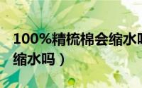 100%精梳棉会缩水吗（精梳棉是什么面料会缩水吗）