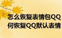 怎么恢复表情包QQ（QQ默认表情没有了如何恢复QQ默认表情）