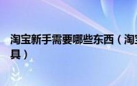 淘宝新手需要哪些东西（淘宝新手应该掌握哪些淘宝卖家工具）