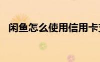 闲鱼怎么使用信用卡支付_绑定信用卡教程