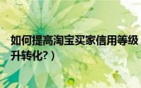 如何提高淘宝买家信用等级（淘宝卖家信用等级如何有效提升转化?）