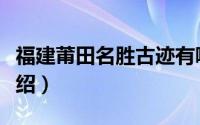 福建莆田名胜古迹有哪些（莆田市文物古迹介绍）