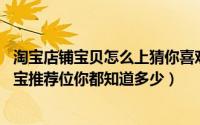 淘宝店铺宝贝怎么上猜你喜欢（店铺宝贝如何上猜你喜欢,淘宝推荐位你都知道多少）