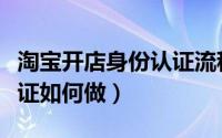 淘宝开店身份认证流程（淘宝开店身份信息认证如何做）