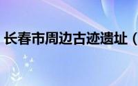 长春市周边古迹遗址（长春市文物古迹介绍）