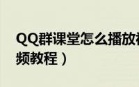 QQ群课堂怎么播放视频（QQ群课堂播放视频教程）