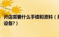 开店需要什么手续和资料（开店需要什么手续,需要准备什么设备?）