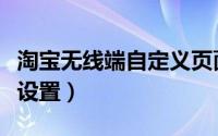 淘宝无线端自定义页面（淘宝无线客户端如何设置）