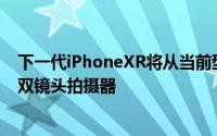 下一代iPhoneXR将从当前型号的单镜头后置摄像头升级到双镜头拍摄器