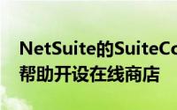 NetSuite的SuiteCommerce可在30天之内帮助开设在线商店