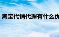 淘宝代销代理有什么优势（淘宝代销怎么做）