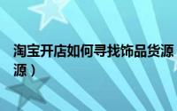 淘宝开店如何寻找饰品货源（淘宝网饰品店开店如何寻找货源）