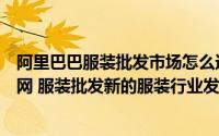 阿里巴巴服装批发市场怎么进货（阿里巴巴服装批发网互联网 服装批发新的服装行业发展趋势）