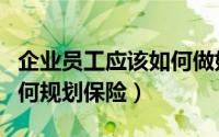 企业员工应该如何做好保险（企业高管应该如何规划保险）