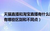 天猫直播和淘宝直播有什么区别（天猫直播间和淘宝直播间有哪些区别和不同点）