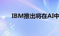 IBM推出将在AI中检测偏差的云服务