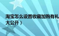 淘宝怎么设置收藏加购有礼（淘宝刷收藏加购怎么刷?技巧大公开）