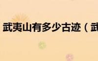 武夷山有多少古迹（武夷山市文物古迹介绍）