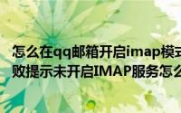 怎么在qq邮箱开启imap模式（手机QQ邮箱添加163账户失败提示未开启IMAP服务怎么办）