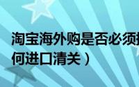 淘宝海外购是否必须提供身份信息（海外购如何进口清关）