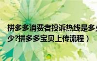 拼多多消费者投诉热线是多少（拼多多消费者投诉电话是多少?拼多多宝贝上传流程）