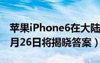 苹果iPhone6在大陆上市时间是什么时候（9月26日将揭晓答案）