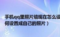 手机qq里照片墙现在怎么设置（手机QQ照片墙如何使用如何设置成自己的照片）