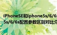 iPhoneSE和iphone5s/6/6s有什么不同（iPhoneSE和苹果5s/6/6s配置参数区别对比介绍）