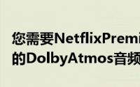 您需要NetflixPremium订阅才能欣赏到更好的DolbyAtmos音频