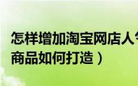 怎样增加淘宝网店人气（教你淘宝网店铺人气商品如何打造）