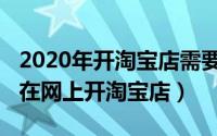 2020年开淘宝店需要怎么条件（2020年如何在网上开淘宝店）