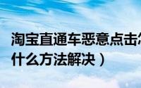 淘宝直通车恶意点击怎么办（淘宝恶意点击有什么方法解决）