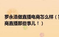 罗永浩做直播电商怎么样（罗永浩做电商直播火了告诉你电商直播那些事儿！）