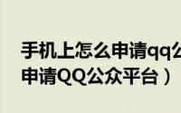 手机上怎么申请qq公众号（手把手教你怎么申请QQ公众平台）