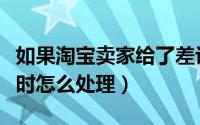 如果淘宝卖家给了差评怎么办（面对淘宝差评时怎么处理）