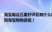 淘宝商店五星好评后有什么结果（避开规则巧用淘宝好评达到淘宝购物返现）