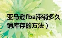 亚马逊fba滞销多久（五种亚马逊fba处理滞销库存的方法）