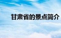 甘肃省的景点简介（甘肃省景点介绍）