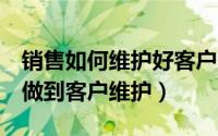 销售如何维护好客户（6个销售心得让你轻松做到客户维护）