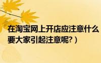 在淘宝网上开店应注意什么（淘宝开网上店铺有哪些问题需要大家引起注意呢?）