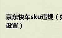 京东快车sku违规（如何正确填写sku和dmp设置）