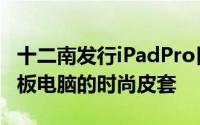 十二南发行iPadPro日记本这是高级Apple平板电脑的时尚皮套