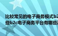 比较常见的电子商务模式b2c是指什么（电子商务b2c有哪些b2c电子商务平台有哪些基础功能?）