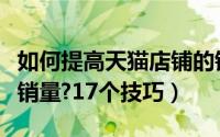 如何提高天猫店铺的销量（如何提高淘宝天猫销量?17个技巧）