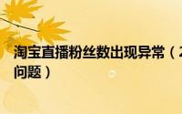 淘宝直播粉丝数出现异常（2018年7个淘宝天猫直播的常见问题）