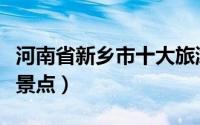 河南省新乡市十大旅游景点（新乡市十大旅游景点）