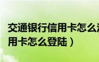 交通银行信用卡怎么注销最方便（交通银行信用卡怎么登陆）