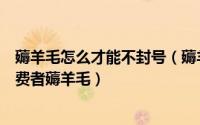 薅羊毛怎么才能不封号（薅羊毛用户被封号如何避免预警消费者薅羊毛）